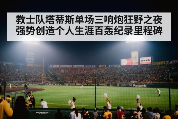 教士队塔蒂斯单场三响炮狂野之夜强势创造个人生涯百轰纪录里程碑