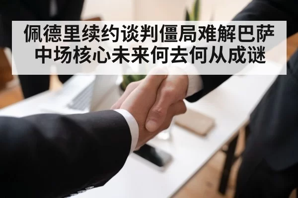 佩德里续约谈判僵局难解巴萨中场核心未来何去何从成谜