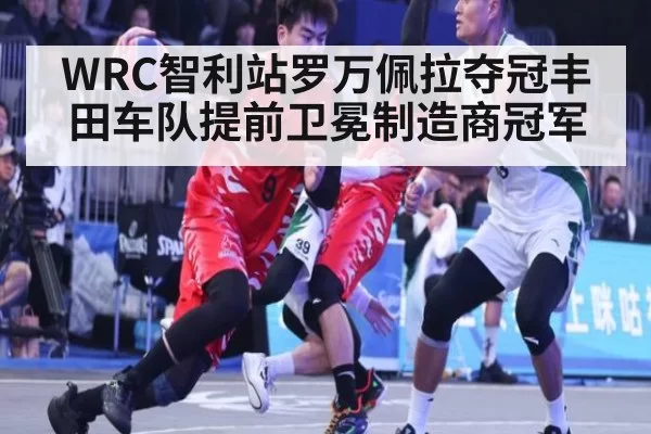 WRC智利站罗万佩拉夺冠丰田车队提前卫冕制造商冠军