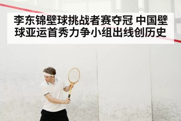 李东锦壁球挑战者赛夺冠 中国壁球亚运首秀力争小组出线创历史