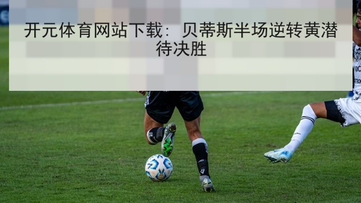 开元体育网站下载: 贝蒂斯半场逆转黄潜待决胜