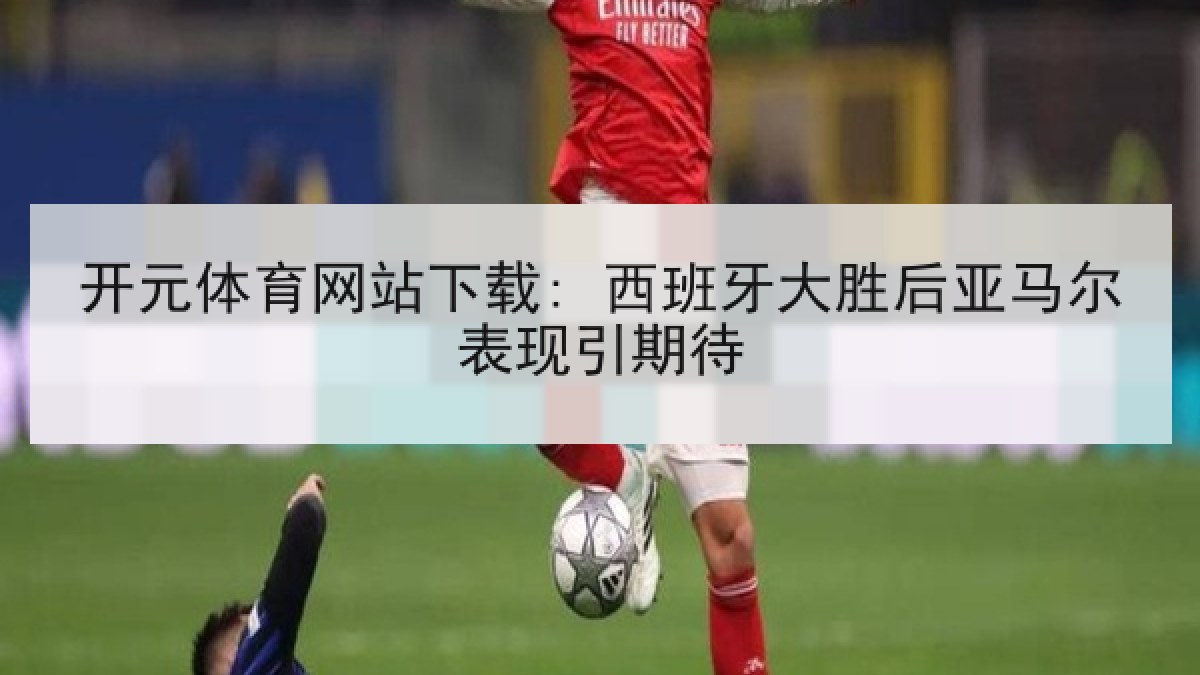 开元体育网站下载: 西班牙大胜后亚马尔表现引期待