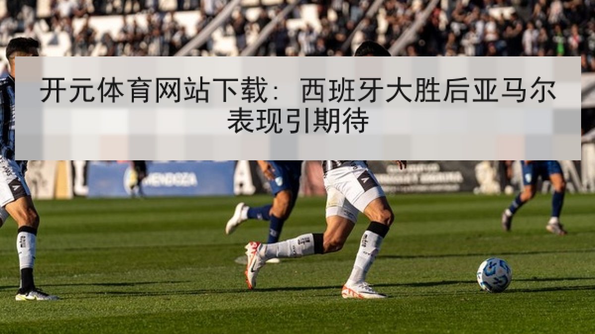 开元体育网站下载: 西班牙大胜后亚马尔表现引期待